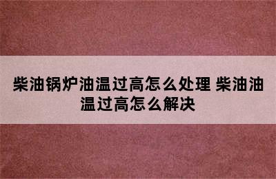 柴油锅炉油温过高怎么处理 柴油油温过高怎么解决